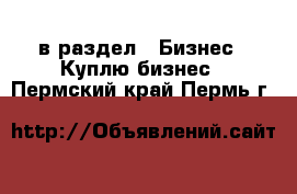  в раздел : Бизнес » Куплю бизнес . Пермский край,Пермь г.